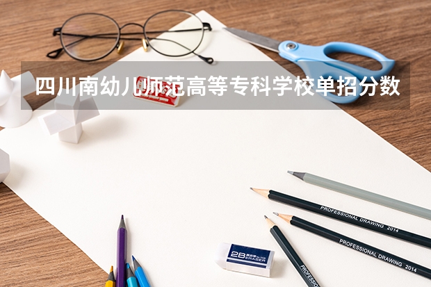 四川南幼儿师范高等专科学校单招分数线是多少啊？