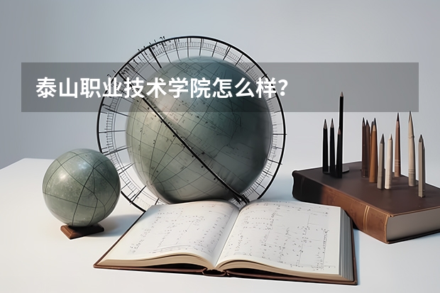 泰山职业技术学院怎么样？
