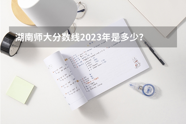 湖南师大分数线2023年是多少?