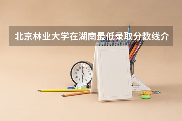北京林业大学在湖南最低录取分数线介绍