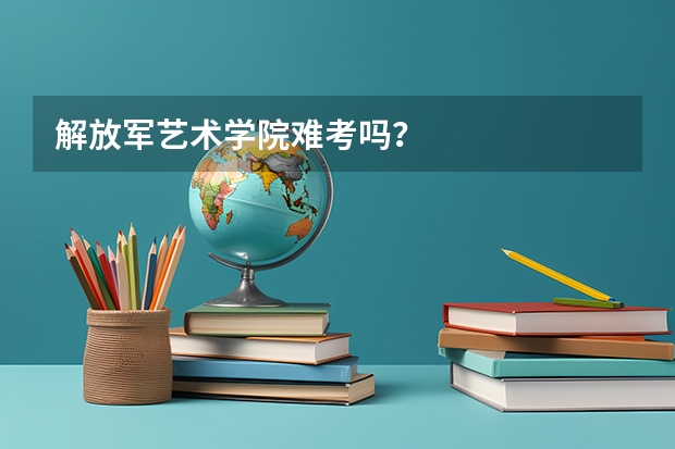 解放军艺术学院难考吗?