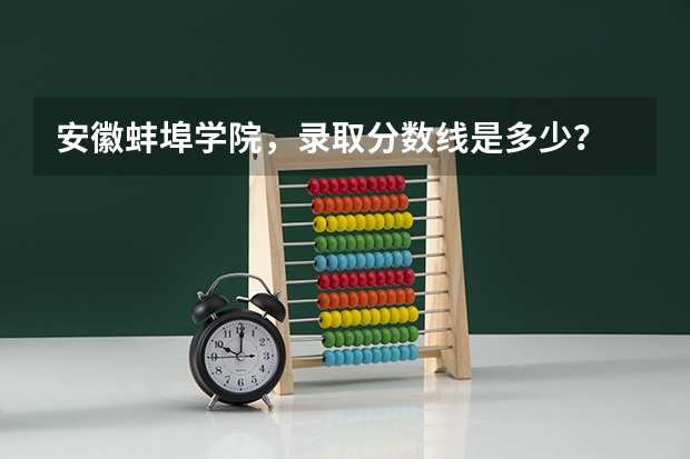 安徽蚌埠学院，录取分数线是多少？