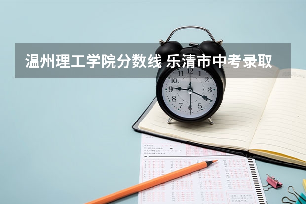 温州理工学院分数线 乐清市中考录取分数线