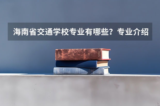 海南省交通学校专业有哪些？专业介绍