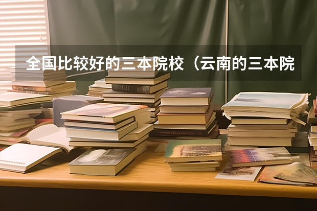 全国比较好的三本院校(云南的三本院校排名)