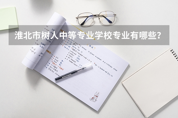 淮北市树人中等专业学校专业有哪些？专业介绍