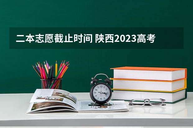 二本志愿截止时间 陕西2023高考二本志愿填报时间
