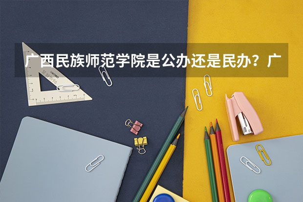 广西民族师范学院是公办还是民办?广西民族师范学院是二本还是三本? 我是学理科的,广西的三本院校那些比较好