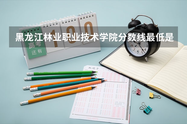 黑龙江林业职业技术学院分数线最低是多少