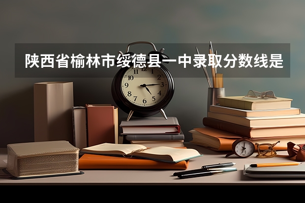 陕西省榆林市绥德县一中录取分数线是多少???