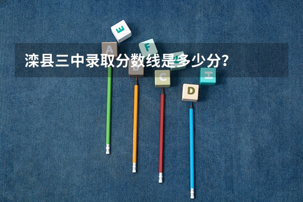 滦县三中录取分数线是多少分?