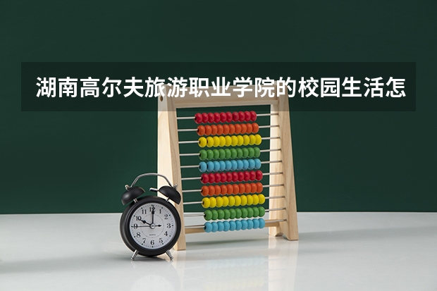 湖南高尔夫旅游职业学院的校园生活怎么样?