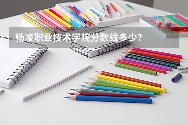 杨凌职业技术学院分数线多少?