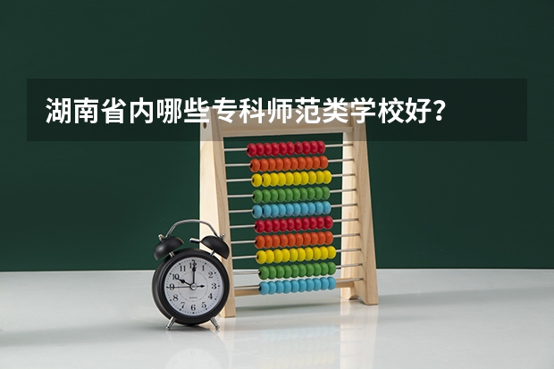 湖南省内哪些专科师范类学校好？