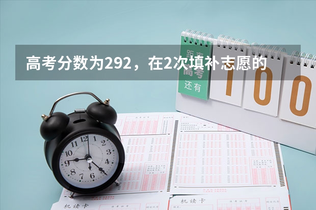 高考分数为292,在2次填补志愿的时候各个学校会减分录取,我选哪个最好?