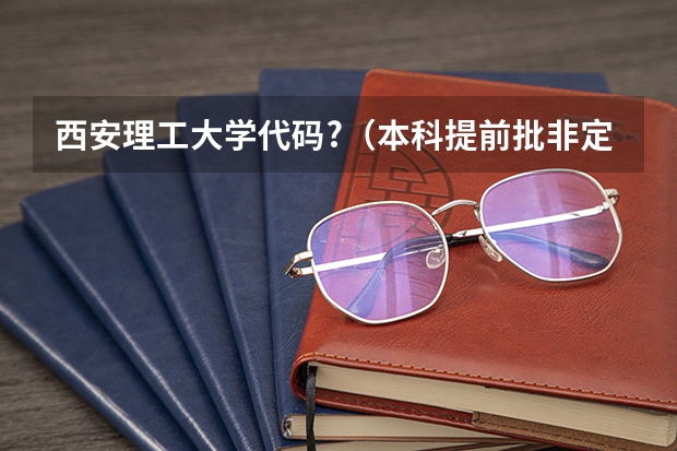 西安理工大学代码?(本科提前批非定向军事院校的专业代码,後面有个专业服从专业服从是什麽意思)
