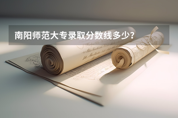 南阳师范大专录取分数线多少？