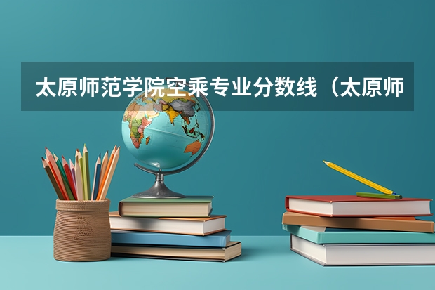 太原师范学院空乘专业分数线(太原师范学院成人函授录取分数线)