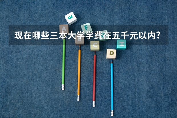 现在哪些三本大学学费在五千元以内?