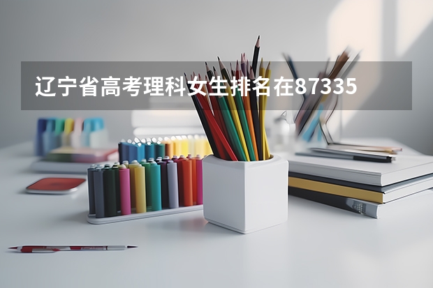 辽宁省高考理科女生排名在87335怎么报志愿，选三本院校还是专科呢？求解