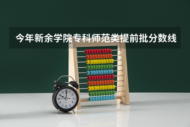 今年新余学院专科师范类提前批分数线是多少,很急很急