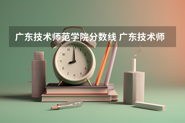 广东技术师范学院分数线 广东技术师范大学2023分数线