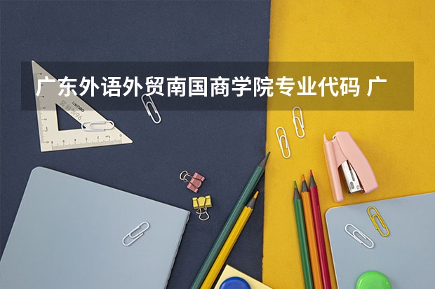 广东外语外贸南国商学院专业代码 广东外语外贸大学各个专业代码