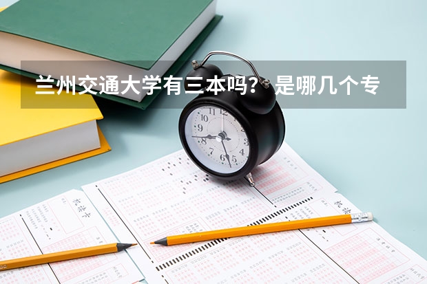兰州交通大学有三本吗? 是哪几个专业啊,急!谢谢!!!!!