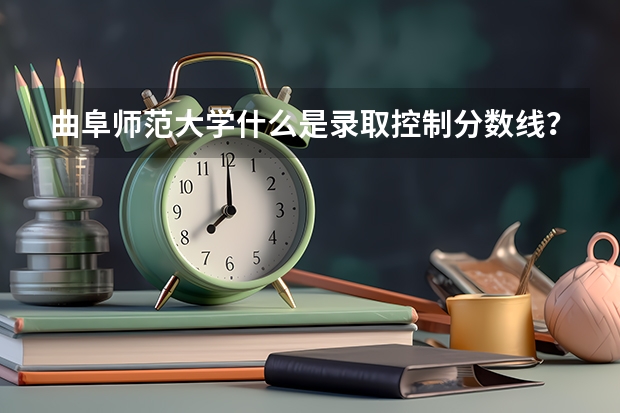曲阜师范大学什么是录取控制分数线?