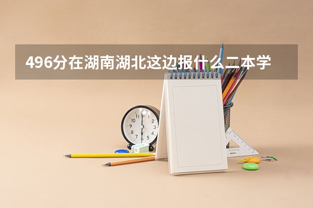 496分在湖南湖北这边报什么二本学校好？理科