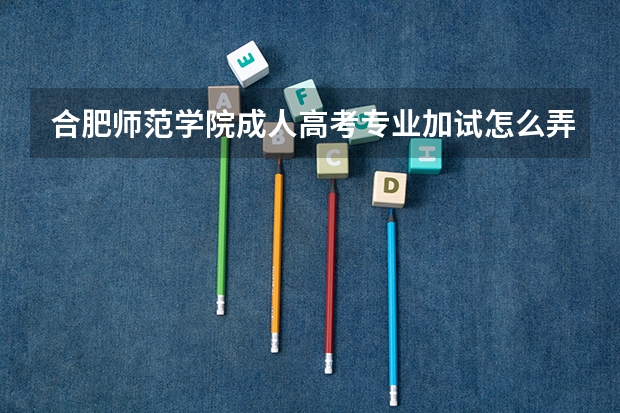 合肥师范学院成人高考专业加试怎么弄?