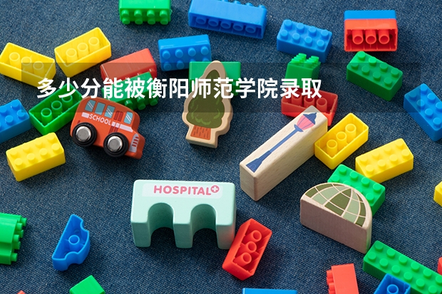 多少分能被衡阳师范学院录取