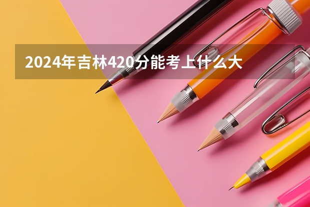 2024年吉林420分能考上什么大学?