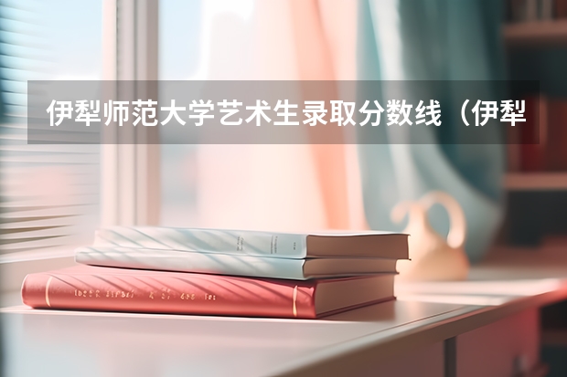 伊犁师范大学艺术生录取分数线(伊犁师范学院大专分数线)
