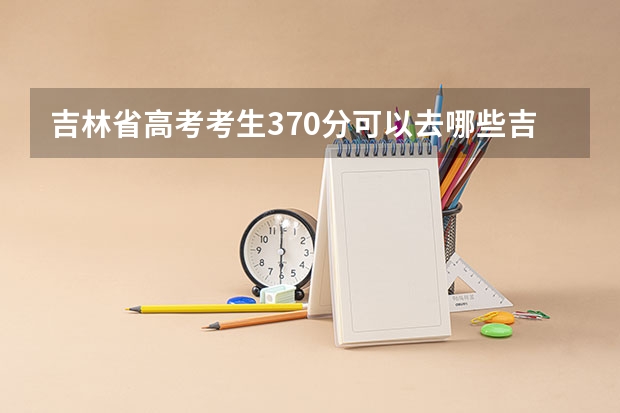 吉林省高考考生370分可以去哪些吉林三本院校