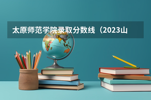 太原师范学院录取分数线(2023山西高考预测分数线)