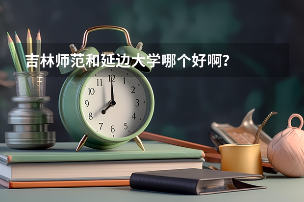 吉林师范和延边大学哪个好啊?