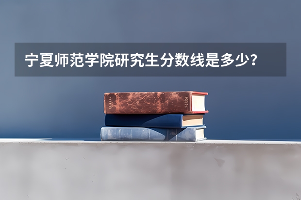 宁夏师范学院研究生分数线是多少?
