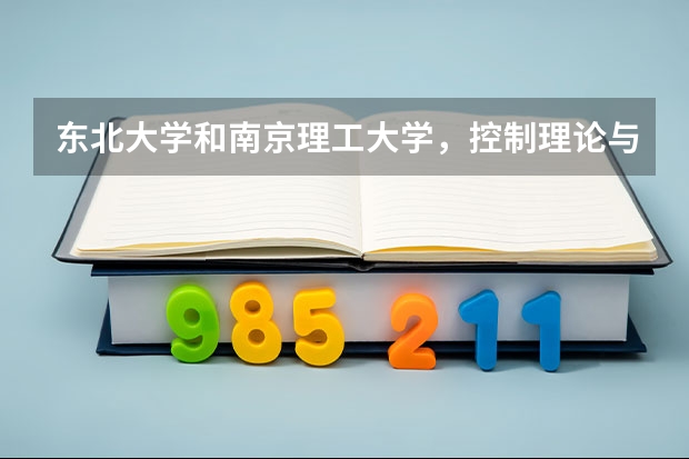东北大学和南京理工大学,控制理论与控制工程,哪个好考,考研分数线各多少?初试多少分能稳上?