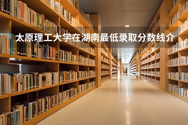太原理工大学在湖南最低录取分数线介绍