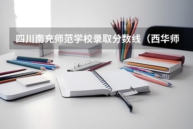 四川南充师范学校录取分数线(西华师范大学研究生分数线?)