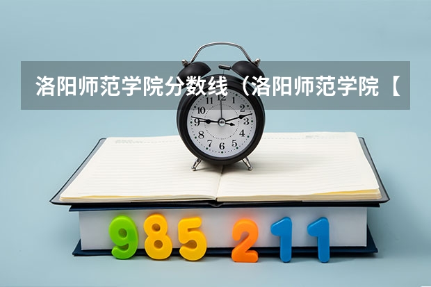 洛阳师范学院分数线(洛阳师范学院【专科】近5年的录取分数线,麻烦各路大侠告知下,谢谢了!【最好是关于语文专业的】)