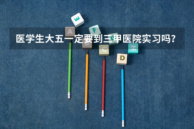 医学生大五一定要到三甲医院实习吗?