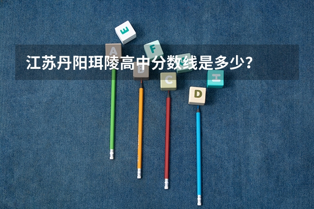 江苏丹阳珥陵高中分数线是多少?