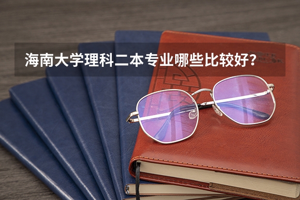 海南大学理科二本专业哪些比较好?