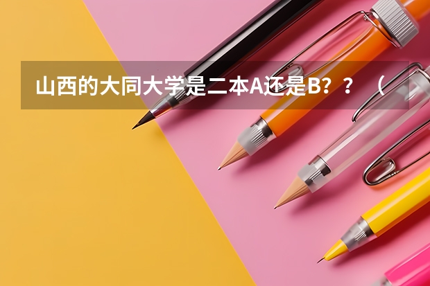 山西的大同大学是二本A还是B??(大同大学是一本还是二本)