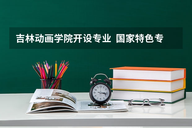 吉林动画学院开设专业  国家特色专业有什么