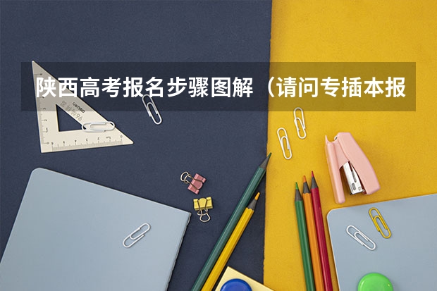 陕西高考报名步骤图解(请问专插本报名流程?)