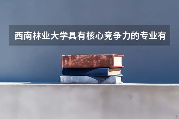 西南林业大学具有核心竞争力的专业有哪些?
