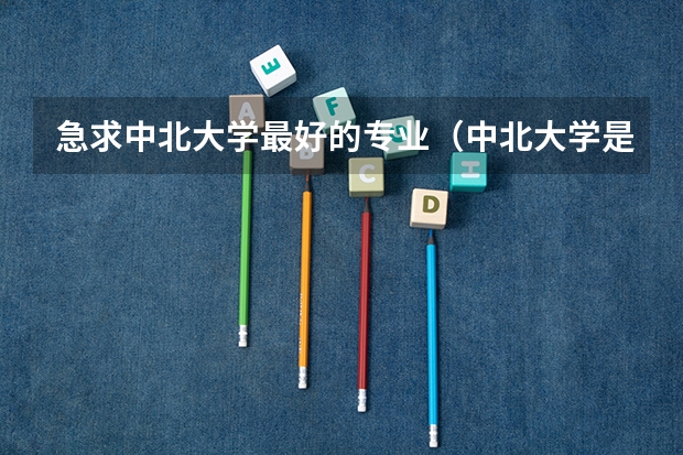 急求中北大学最好的专业(中北大学是几本,历年的招生分数线是怎样的?)